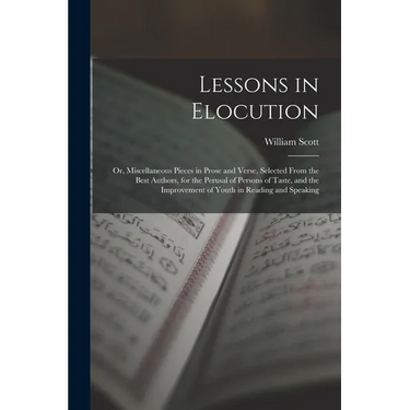 Lessons in Elocution: Or, Miscellaneous Pieces in Prose and Verse, Selected From the Best Authors, for the Perusal of Persons of Taste, and