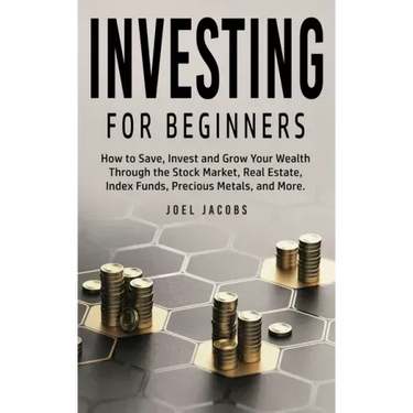 Investing For Beginners: How to Save, Invest and Grow Your Wealth Through the Stock Market, Real Estate, Index Funds, Precious Metals, and More
