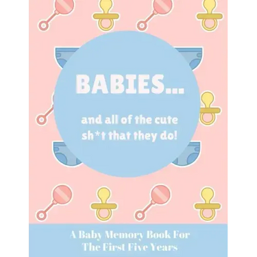 Babies And All Of The Cute Sh*t That They Do: A Baby Memory Book for the First Five Years - Keepsake for Boy or Girl - Baby Registry or Baby Shower Gi