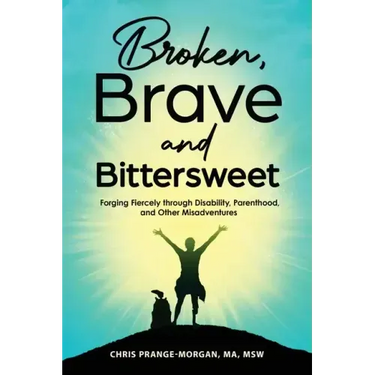 Broken, Brave and Bittersweet: Forging Fiercely Through Disability, Parenthood, and Other Misadventures