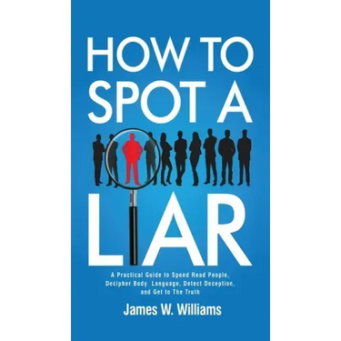 How to Spot a Liar: A Practical Guide to Speed Read People, Decipher Body Language, Detect Deception, and Get to The Truth