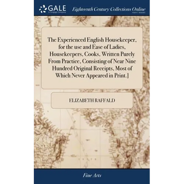 The Experienced English Housekeeper, for the use and Ease of Ladies, Housekeepers, Cooks, Written Purely From Practice, Consisting of Near Nine Hundre