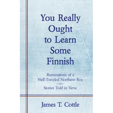 You Really Ought to Learn Some Finnish: Ruminations of a Well-Traveled Northern Boy, Stories Told in Verse