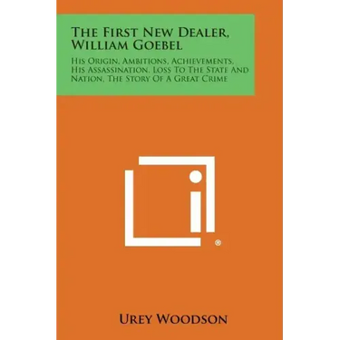 The First New Dealer, William Goebel: His Origin, Ambitions, Achievements, His Assassination, Loss to the State and Nation, the Story of a Great Crime