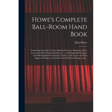Howe's Complete Ball-room Hand Book: Containing Upwards of Three Hundred Dances, Including All the Latest and Most Fashionable Dances ... With Elegant
