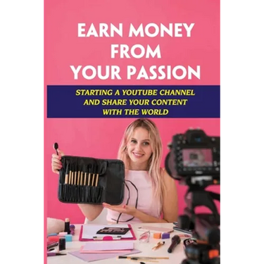 Earn Money From Your Passion: Starting A Youtube Channel And Share Your Content With The World: Youtube Account