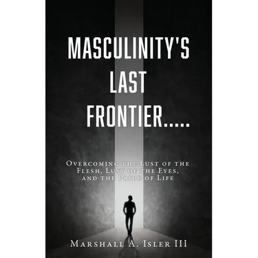 Masculinity's Last Frontier.....: Overcoming the Lust of the Flesh, Lust of the Eyes, and the Pride of Life