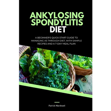 Ankylosing Spondylitis Diet: A Beginner's Quick Start Guide to Managing AS Through Diet, With Sample Recipes and a 7-Day Meal Plan