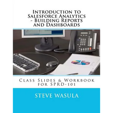 Introduction to Salesforce Analytics - Building Reports and Dashboards: Class Slides & Workbook for SPRD-101