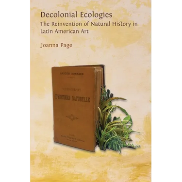 Decolonial Ecologies: The Reinvention of Natural History in Latin American Art
