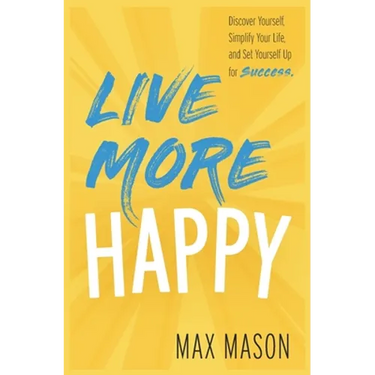 Live More Happy: Discover Yourself, Simplify Your Life And Set Yourself Up For Success