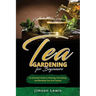 Tea Gardening for Beginners: An Essential Guide to Planting, Harvesting, and Blending Teas and Tisanes