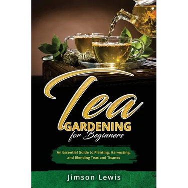 Tea Gardening for Beginners: An Essential Guide to Planting, Harvesting, and Blending Teas and Tisanes