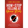 How to Stop Yelling at Your Kids: A Positive Parenting Approach for Dealing with Difficult Children to Create a Stress-Free Environment