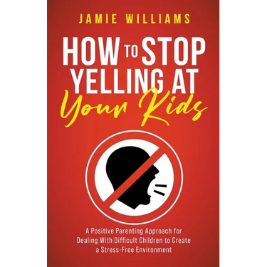 How to Stop Yelling at Your Kids: A Positive Parenting Approach for Dealing with Difficult Children to Create a Stress-Free Environment