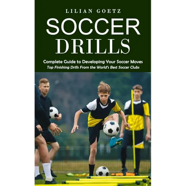 Soccer Drills: Complete Guide to Developing Your Soccer Moves (Top Finishing Drills From the World's Best Soccer Clubs)