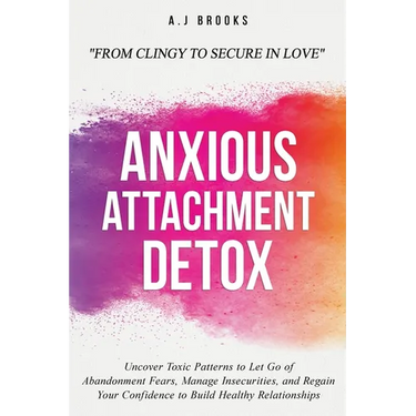 Anxious Attachment Detox: Uncover Toxic Patterns to Let Go of Abandonment Fears, Manage Insecurities, and Regain Your Confidence to Build Healthy Rela