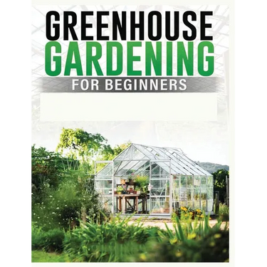 Greenhouse Gardening for Beginners: A Comprehensive Guide to Building and Maintaining Your Own Greenhouse Garden