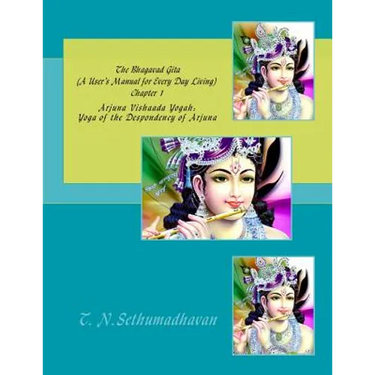 The Bhagavad Gita (A User's Manual for Every Day Living) Chapter 1: Arjuna Vishaada Yogah: Yoga of the Despondency of Arjuna
