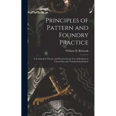 Principles of Pattern and Foundry Practice; a Textbook in Theory and Practice for the Use of Students in Universities and Technical Institutions
