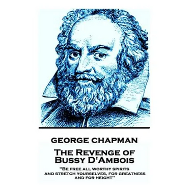 George Chapman - The Revenge of Bussy D'Ambois: "Be free all worthy spirits, and stretch yourselves, for greatness and for height"
