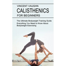 Calisthenics for Beginners: Everything You Need to Know About Bodyweight Exercising (The Ultimate Bodyweight Training Guide)