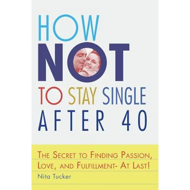 How Not to Stay Single after 40: The Secret to Finding Passion, Love, and Fulfillment- At Last!