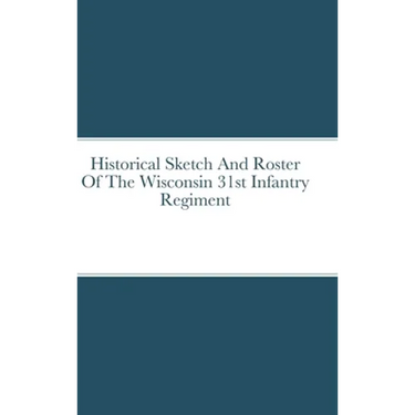 Historical Sketch And Roster Of The Wisconsin 31st Infantry Regiment
