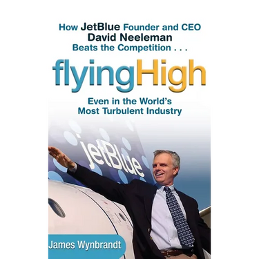 Flying High: How Jetblue Founder and CEO David Neeleman Beats the Competition... Even in the World's Most Turbulent Industry