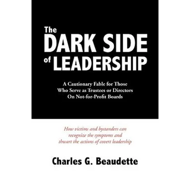 The Dark Side of Leadership: A Cautionary Fable for Those Who Serve as Trustees or Directors On Not-for-Profit Boards.