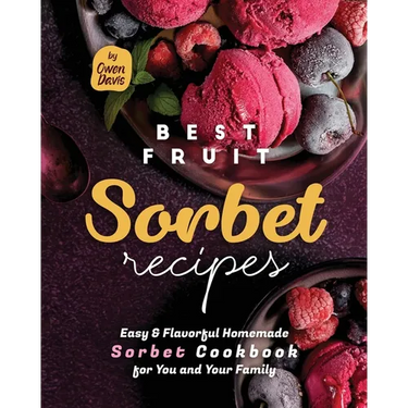 Best Fruit Sorbet Recipes: Easy & Flavorful Homemade Sorbet Cookbook for You and Your Family
