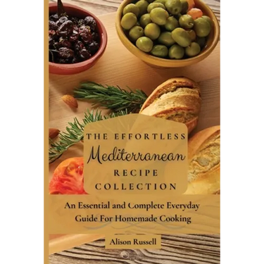 The Effortless Mediterranean Recipe Collection: An Essential and Complete Guide For Homemade cooking