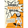 Dribble, Shoot, Grow: Inspiring Basketball Stories to Help Kids Build Life Skills Like Team Work, Resilience, Creativity, and Persistence