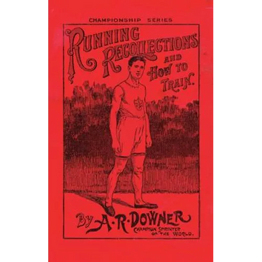 Running Recollections and How to Train: Being an autobiography of A. R. Downer, Champion Sprinter of the World, and Short Biographical Sketches of E.