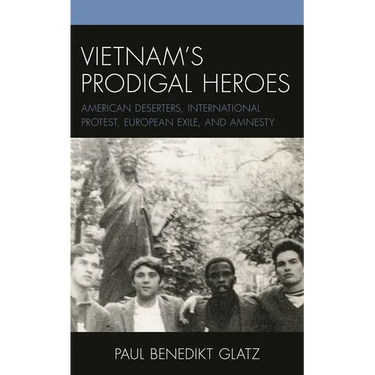 Vietnam's Prodigal Heroes: American Deserters, International Protest, European Exile, and Amnesty