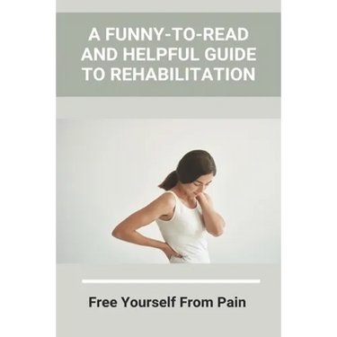 A Funny-To-Read And Helpful Guide To Rehabilitation: Free Yourself From Pain: How To Treat An Injury