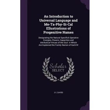 An Introduction to Universal Language and Me-Ta-Phy-Si-Cal Ellustrations of Progenitive Names: Designating the Natural Specifick Operative Energies, P