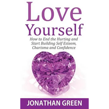 Love Yourself: How to End the Hurting and Start Building Self Esteem, Charisma and Confidence
