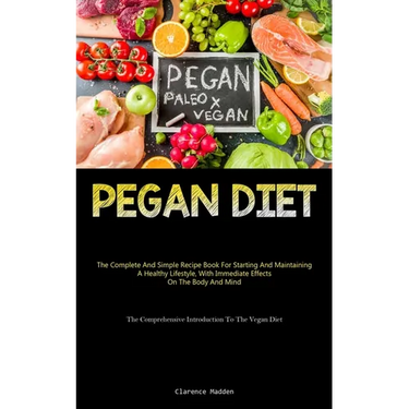 Pegan Diet: The Complete And Simple Recipe Book For Starting And Maintaining A Healthy Lifestyle, With Immediate Effects On The Body And Mind (The Com