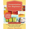 Fermentation for Beginners ***Large Print Edition***: Easy Recipes for Vegetables, Fruits, Dairies, Vinegars, Beans, Meats, fish, Eggs, Beverages and