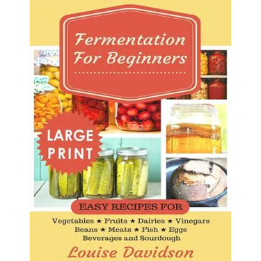 Fermentation for Beginners ***Large Print Edition***: Easy Recipes for Vegetables, Fruits, Dairies, Vinegars, Beans, Meats, fish, Eggs, Beverages and