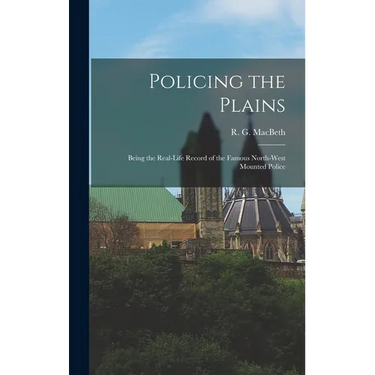 Policing the Plains: Being the Real-Life Record of the Famous North-West Mounted Police