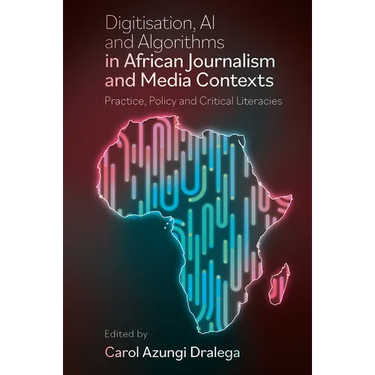 Digitisation, AI and Algorithms in African Journalism and Media Contexts: Practice, Policy and Critical Literacies