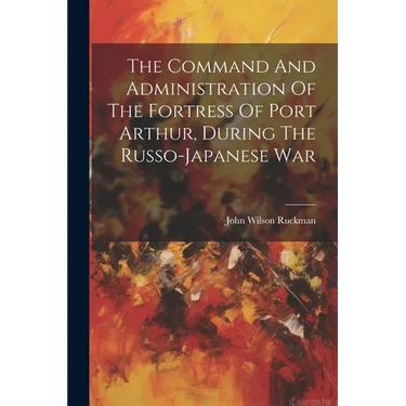 The Command And Administration Of The Fortress Of Port Arthur, During The Russo-japanese War