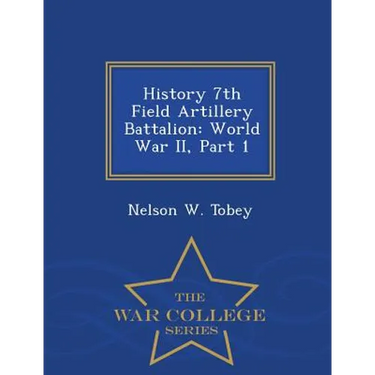 History 7th Field Artillery Battalion: World War II, Part 1 - War College Series