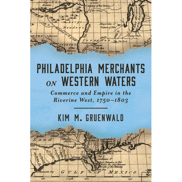 Philadelphia Merchants on Western Waters: Commerce and Empire in the Riverine West, 1750-1803