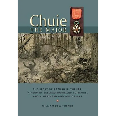 Chuie, The Major: The Story of Arthur H. Turner, a Hero at Belleau Wood and Soissons, and a Marine in and out of War