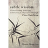 Subtle Wisdom: Understanding Suffering, Cultivating Compassion Through Ch'an Buddhism