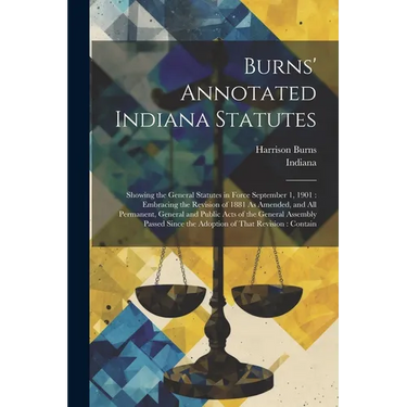 Burns' Annotated Indiana Statutes: Showing the General Statutes in Force September 1, 1901: Embracing the Revision of 1881 As Amended, and All Permane