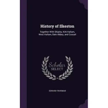 History of Ilkeston: Together With Shipley, Kirk Hallam, West Hallam, Dale Abbey, and Cossall
